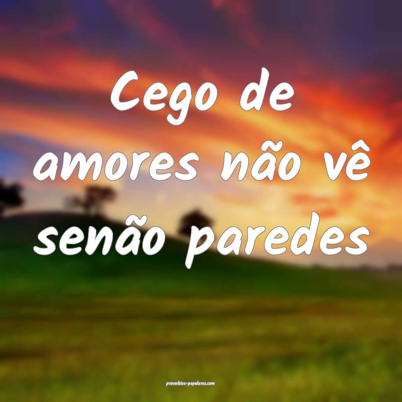 Cego de amores não vê senão paredes...