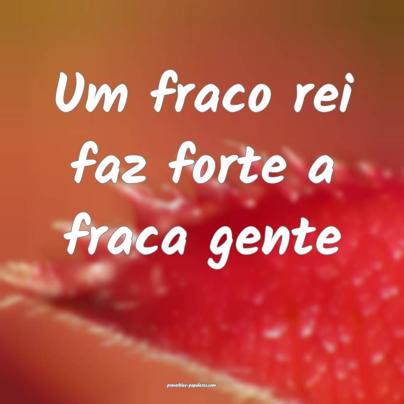 Um fraco rei faz forte a fraca gente...