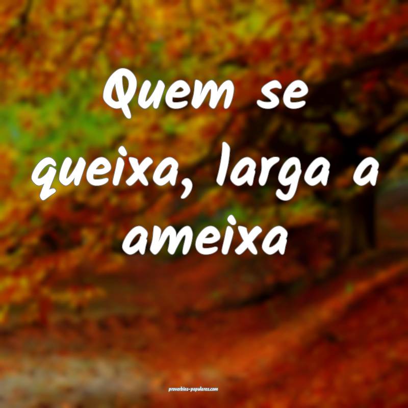 Quem se queixa, larga a ameixa...