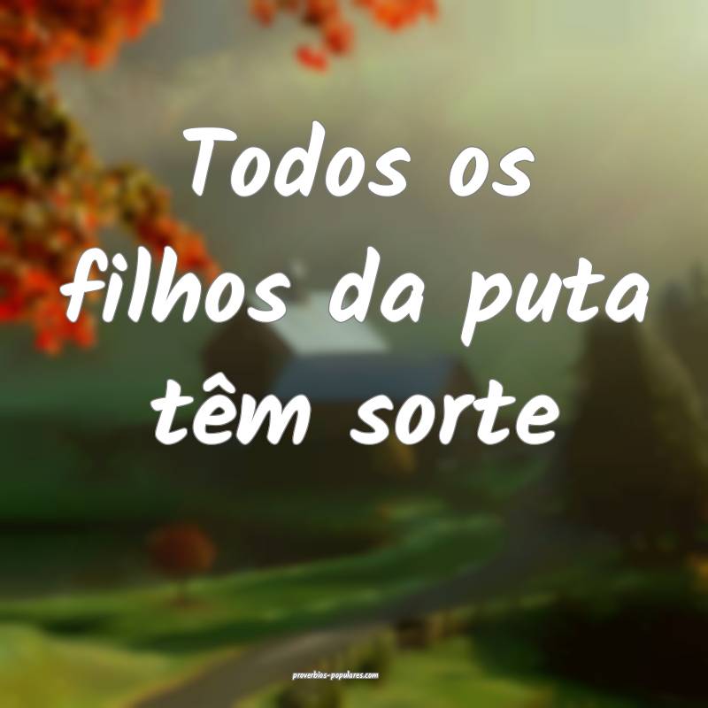 Todos os filhos da puta têm sorte...