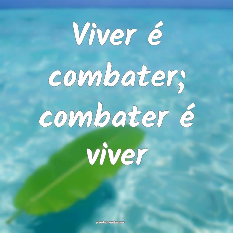 Viver é combater; combater é viver ...