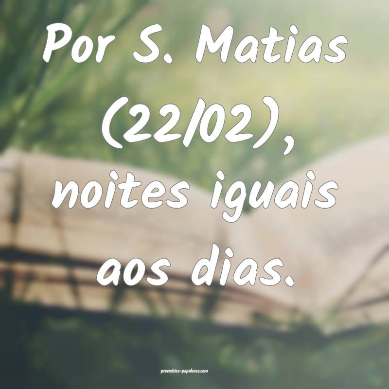 Por S. Matias (22/02), noites iguais aos dias.
...