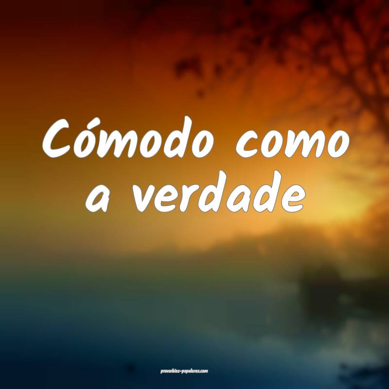 Cómodo como a verdade ...