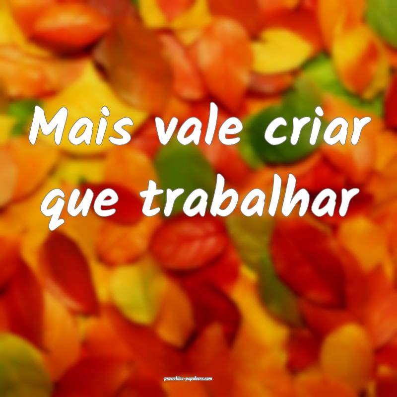 Mais vale criar que trabalhar...