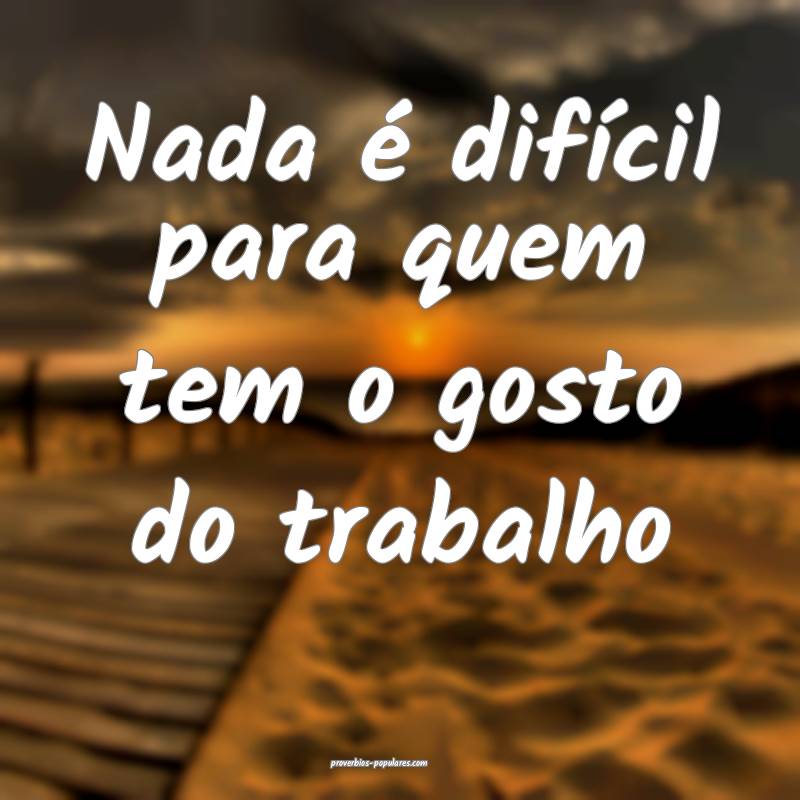 Nada é difícil para quem tem o gosto do trabalho...