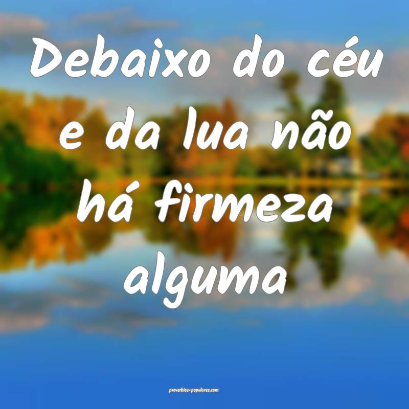 Debaixo do céu e da lua não há firmeza alguma ...
