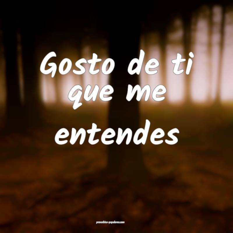 Gosto de ti que me entendes...