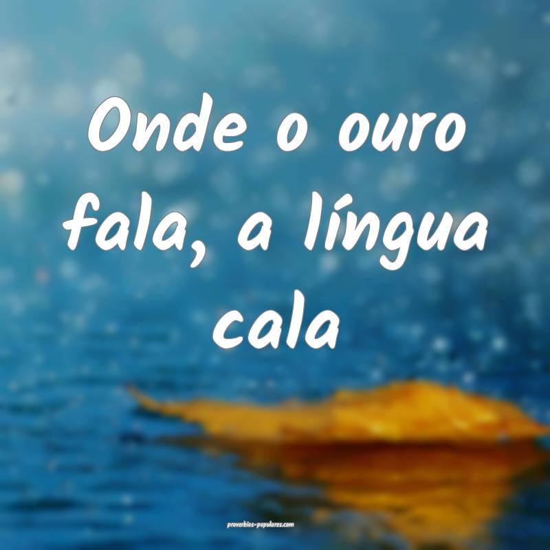 Onde o ouro fala, a língua cala...