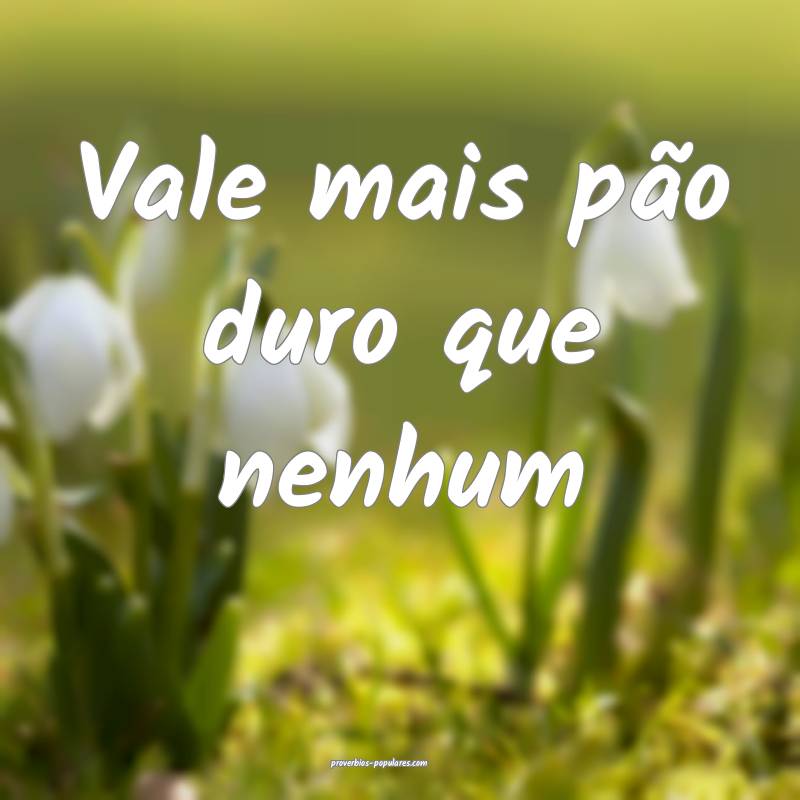 Vale mais pão duro que nenhum...