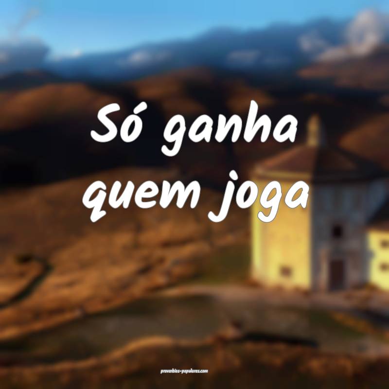 Só ganha quem joga...