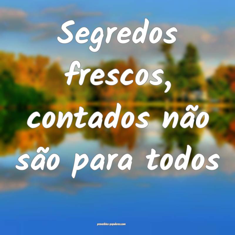 Segredos frescos, contados não são para todos...