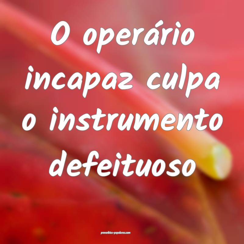 O operário incapaz culpa o instrumento defeituoso ...