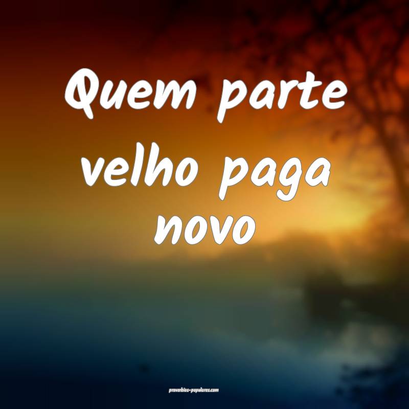 Quem parte velho paga novo...