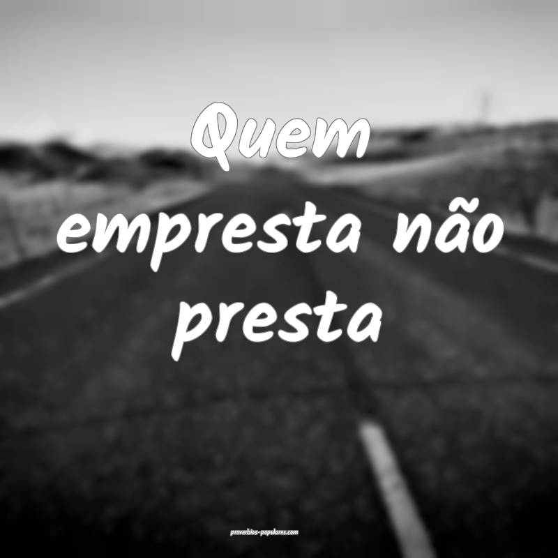 Quem empresta não presta...