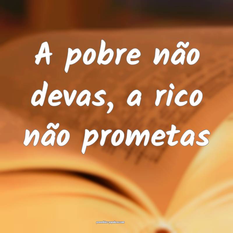 A pobre não devas, a rico não prometas...