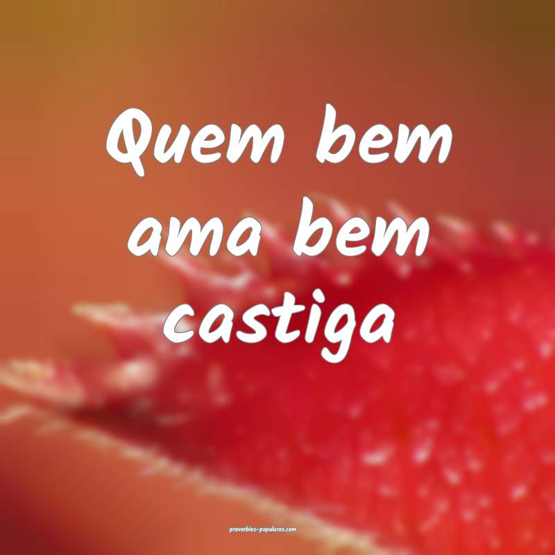 Quem bem ama bem castiga...