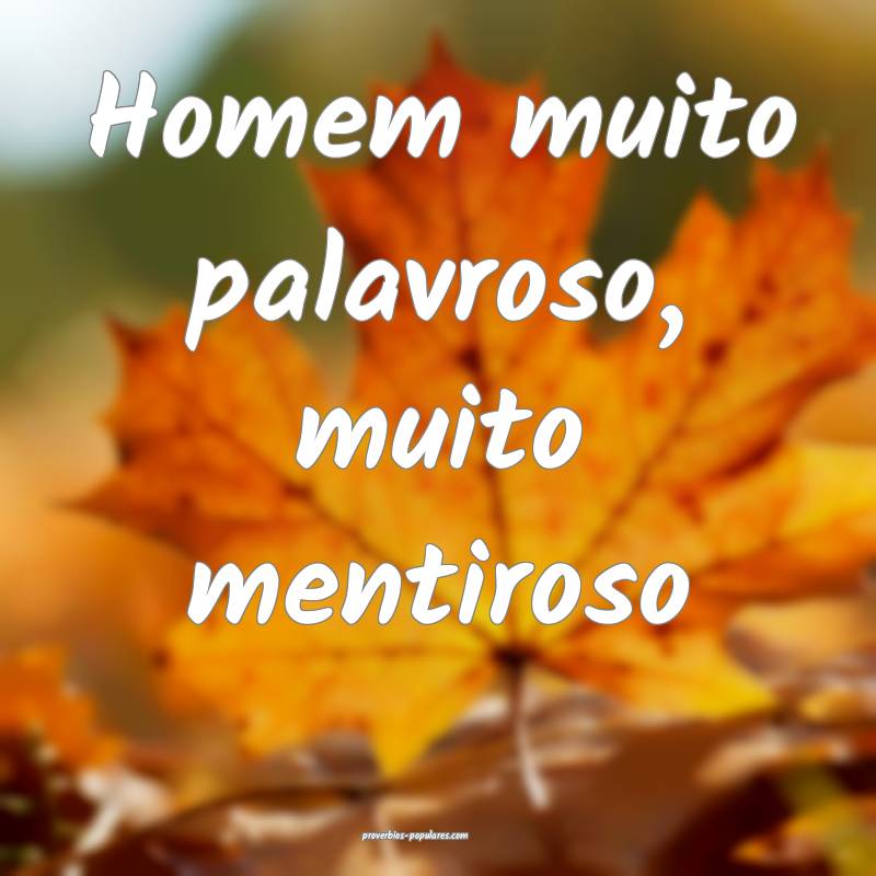 Homem muito palavroso, muito mentiroso...