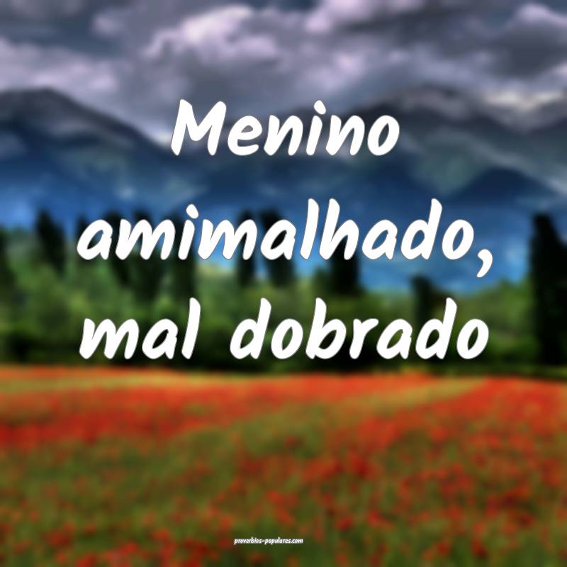Menino amimalhado, mal dobrado...