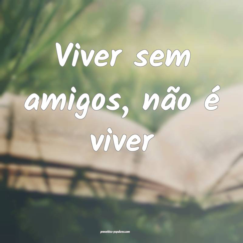 Viver sem amigos, não é viver...