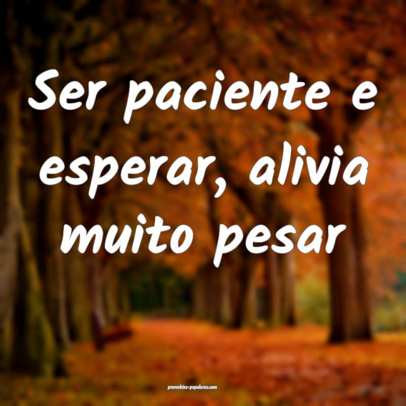 Ser paciente e esperar, alivia muito pesar...