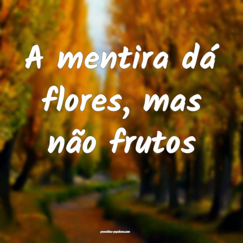 A mentira dá flores, mas não frutos...