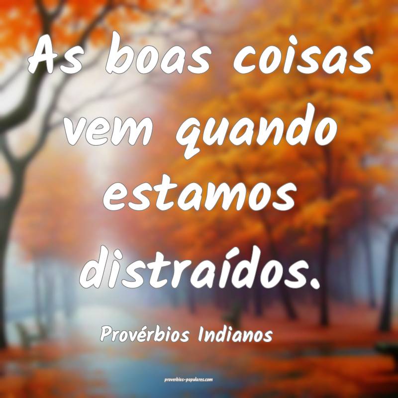 As boas coisas vem quando estamos distraídos.
...