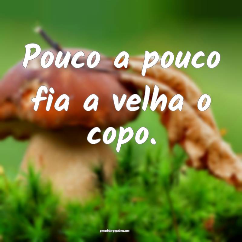 Pouco a pouco fia a velha o copo.
...