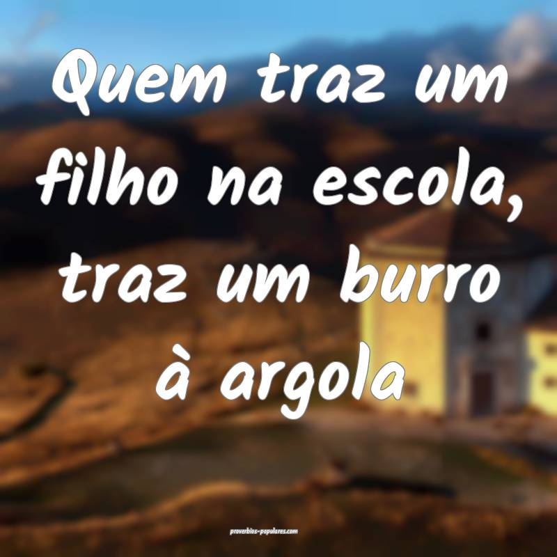 Quem traz um filho na escola, traz um burro à argola...