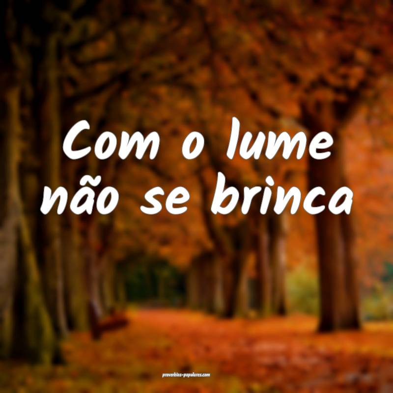 Com o lume não se brinca...