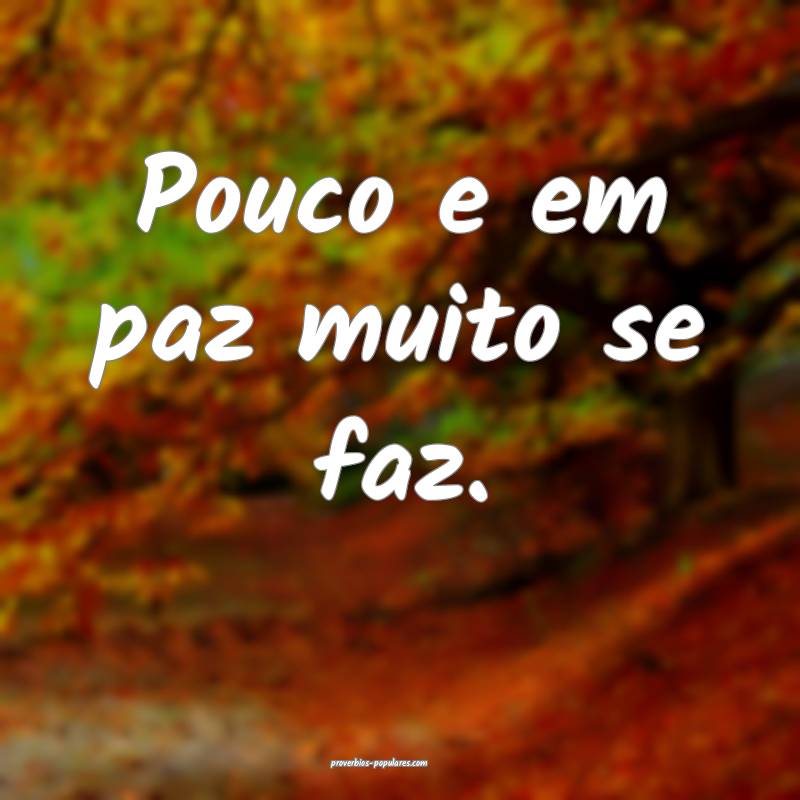 Pouco e em paz muito se faz.
...