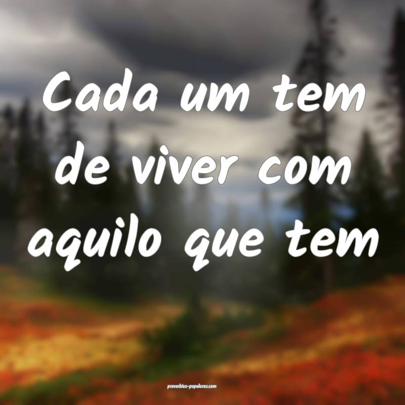 Cada um tem de viver com aquilo que tem...