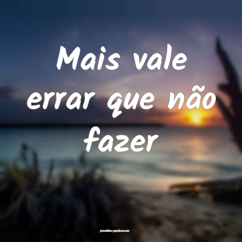 Mais vale errar que não fazer ...