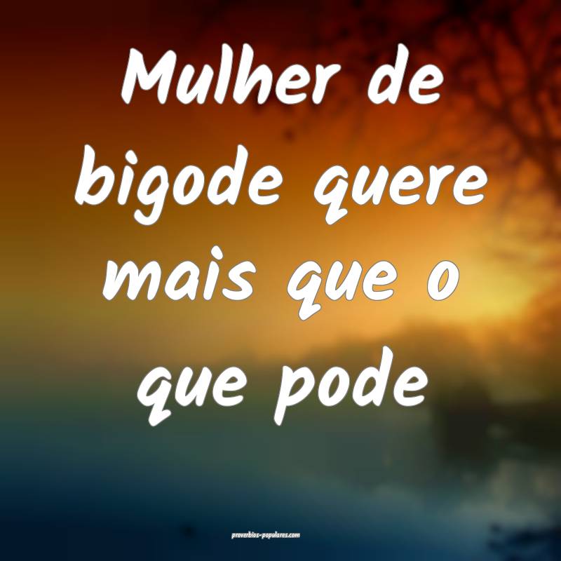 Mulher de bigode quere mais que o que pode...