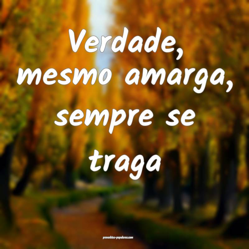 Verdade, mesmo amarga, sempre se traga...