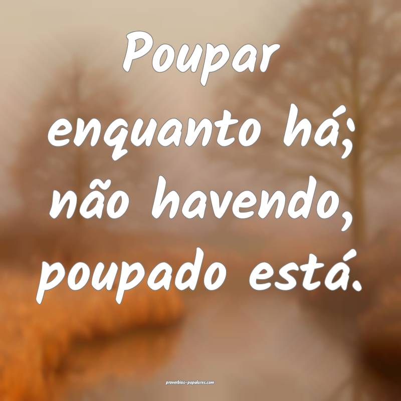 Poupar enquanto há; não havendo, poupado está.
...