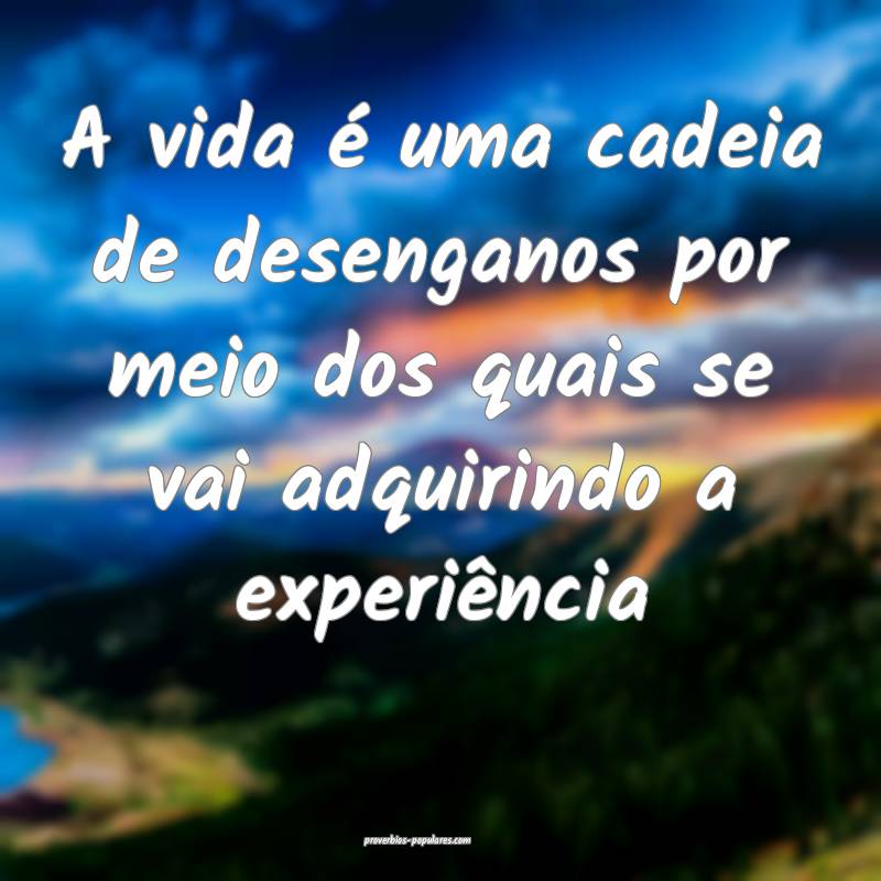 A vida é uma cadeia de desenganos por meio dos quais se vai adquirind...