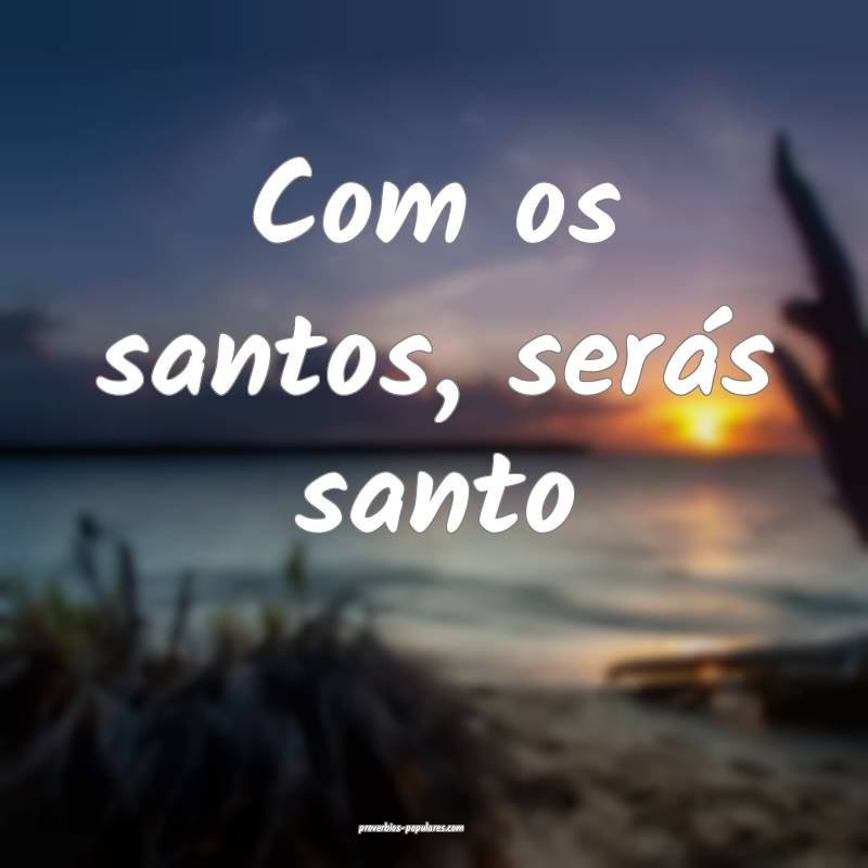 Com os santos, serás santo ...