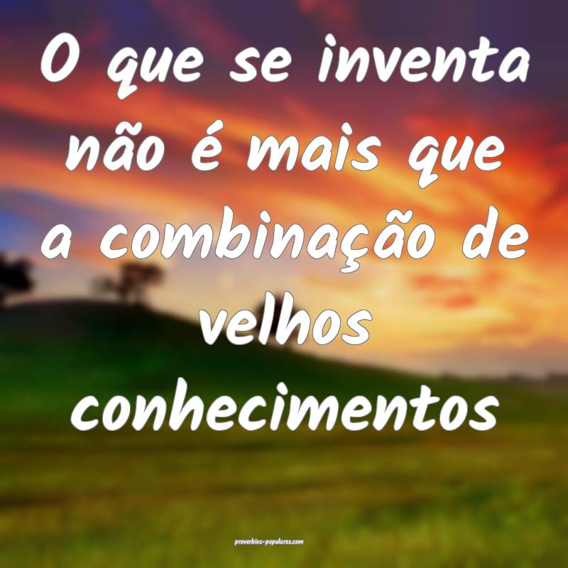 O que se inventa não é mais que a combinação de velhos conheciment...