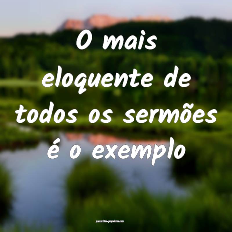O mais eloquente de todos os sermões é o exemplo...