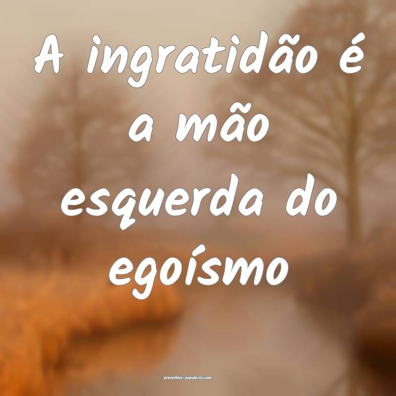 A ingratidão é a mão esquerda do egoísmo...