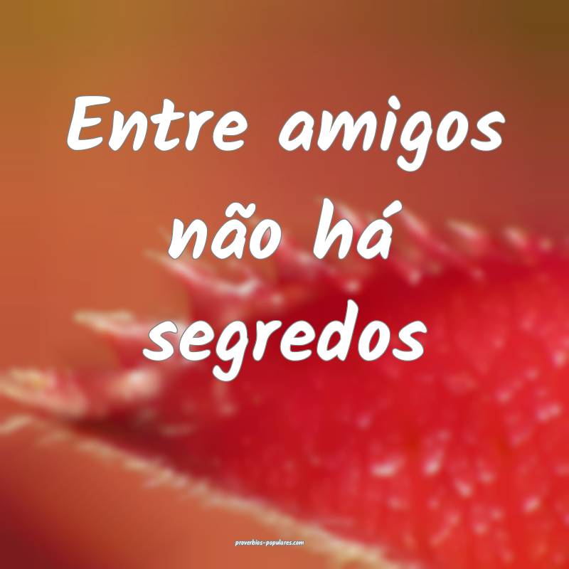 Entre amigos não há segredos...