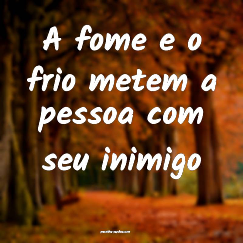 A fome e o frio metem a pessoa com seu inimigo...