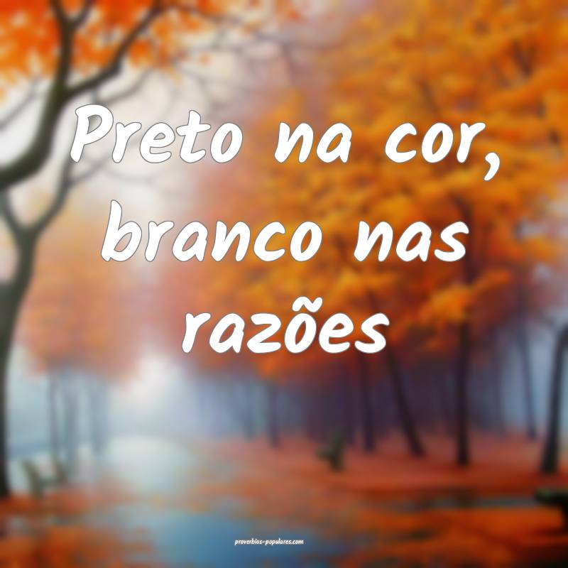 Preto na cor, branco nas razões...
