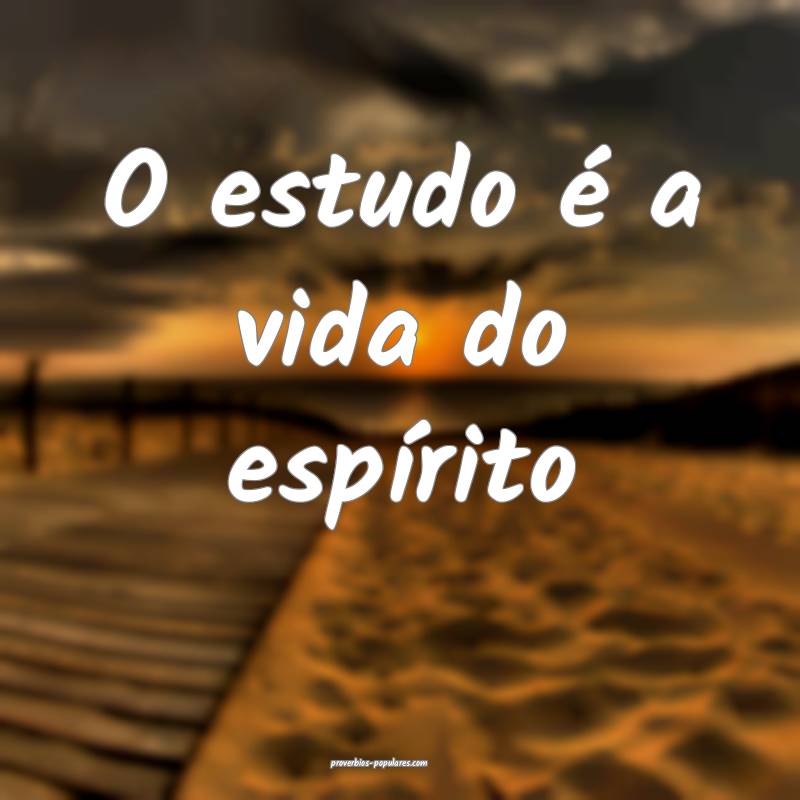 O estudo é a vida do espírito ...