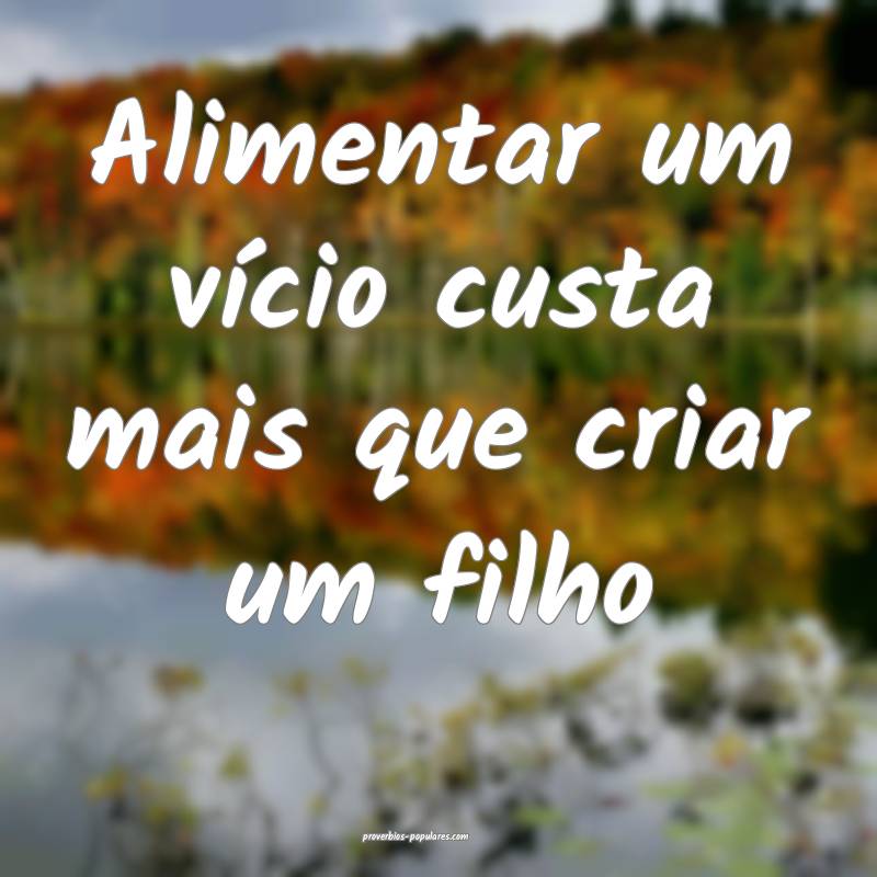 Alimentar um vício custa mais que criar um filho...