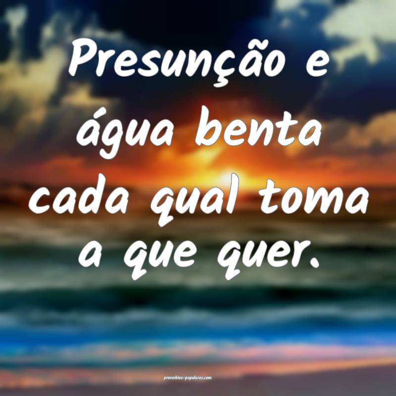 Presunção e água benta cada qual toma a que quer.
...