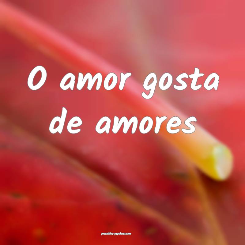 O amor gosta de amores ...