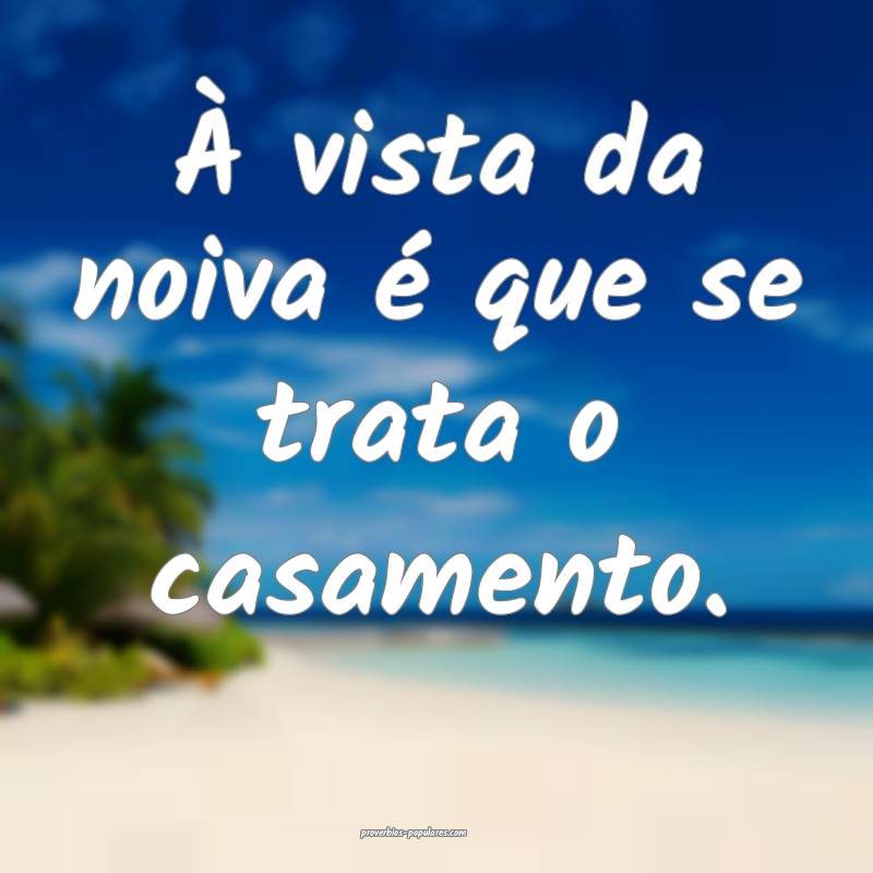 À vista da noiva é que se trata o casamento....