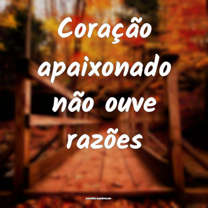 Coração apaixonado não ouve razões...
