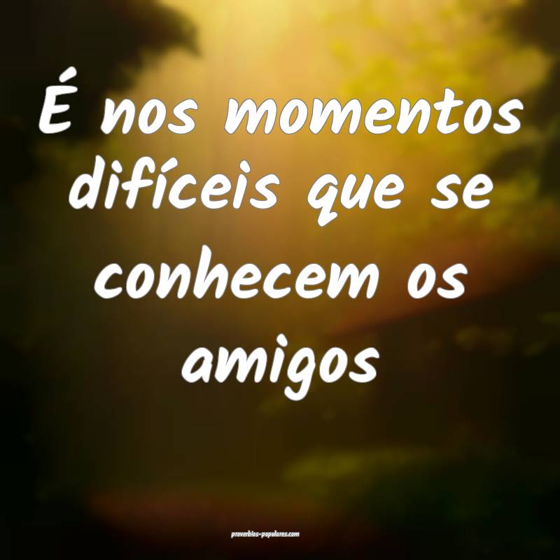 É nos momentos difíceis que se conhecem os amigos...